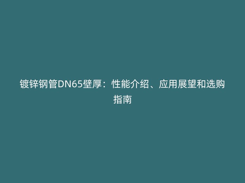 鍍鋅鋼管DN65壁厚：性能介紹、應(yīng)用展望和選購(gòu)指南