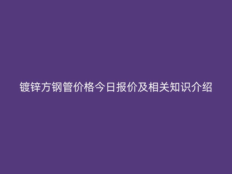 鍍鋅方鋼管價(jià)格今日?qǐng)?bào)價(jià)及相關(guān)知識(shí)介紹