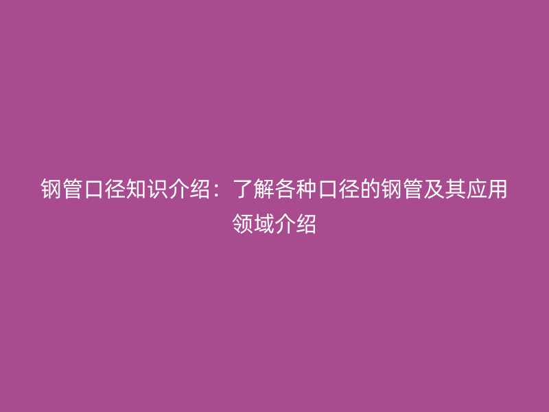 鋼管口徑知識(shí)介紹：了解各種口徑的鋼管及其應(yīng)用領(lǐng)域介紹
