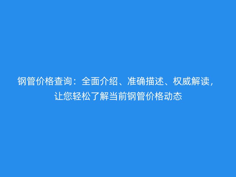 鋼管價格查詢：全面介紹、準確描述、權(quán)威解讀，讓您輕松了解當前鋼管價格動態(tài)