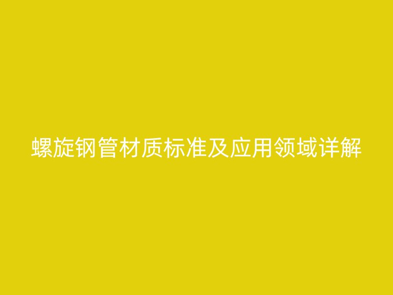 螺旋鋼管材質(zhì)標(biāo)準(zhǔn)及應(yīng)用領(lǐng)域詳解