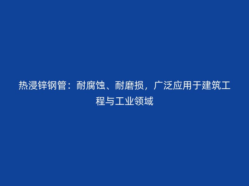 熱浸鋅鋼管：耐腐蝕、耐磨損，廣泛應(yīng)用于建筑工程與工業(yè)領(lǐng)域