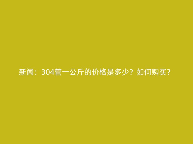 新聞：304管一公斤的價格是多少？如何購買？