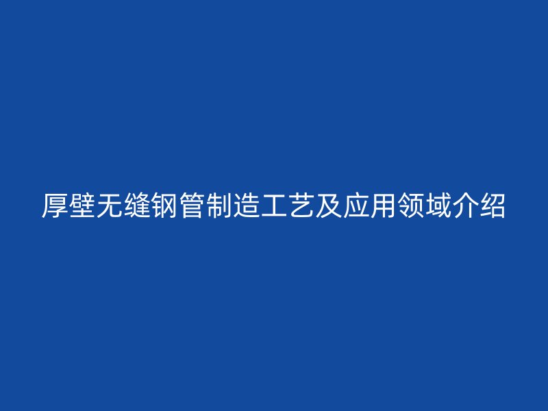 厚壁無縫鋼管制造工藝及應(yīng)用領(lǐng)域介紹
