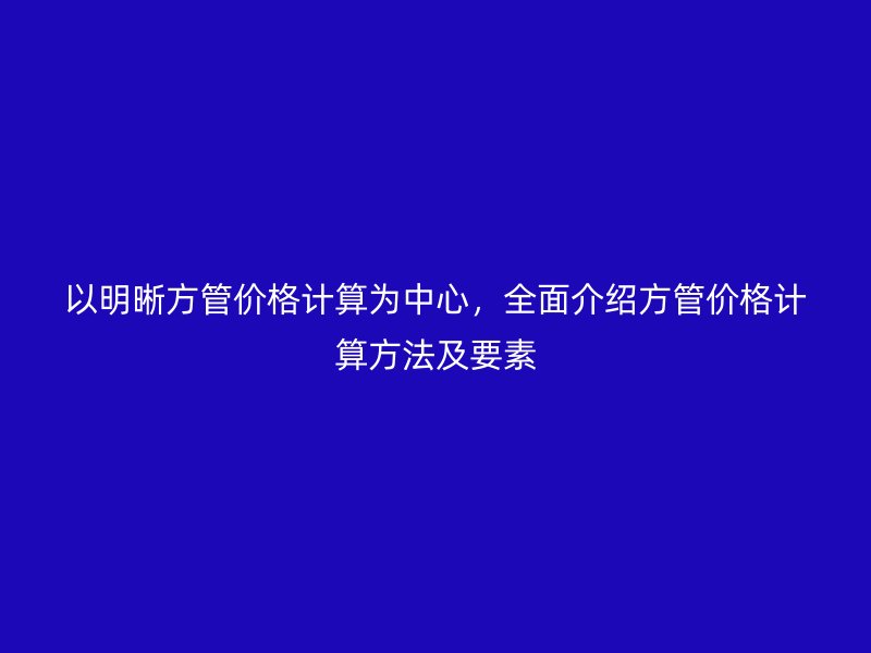 以明晰方管價格計算為中心，全面介紹方管價格計算方法及要素