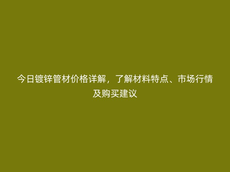 今日鍍鋅管材價格詳解，了解材料特點、市場行情及購買建議