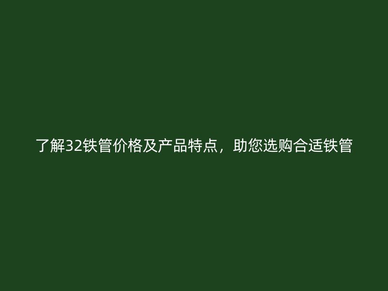 了解32鐵管價格及產(chǎn)品特點，助您選購合適鐵管
