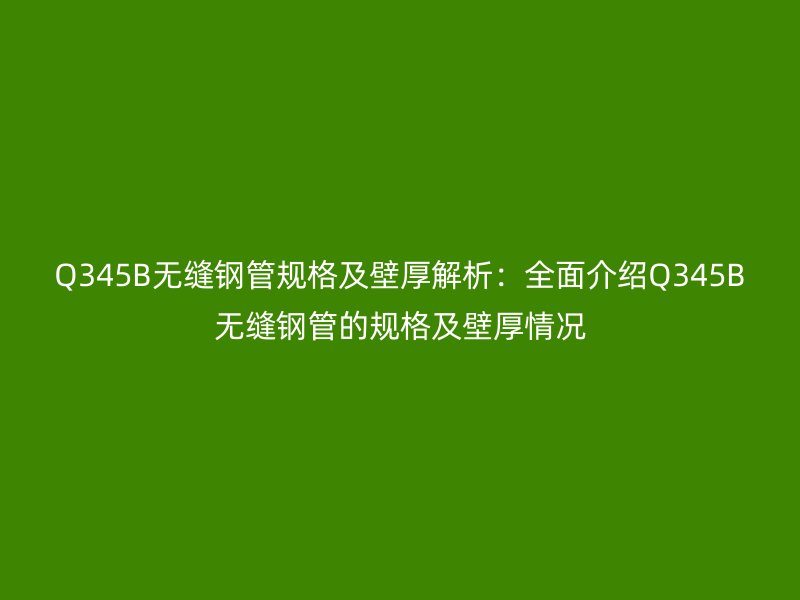 Q345B無縫鋼管規(guī)格及壁厚解析：全面介紹Q345B無縫鋼管的規(guī)格及壁厚情況