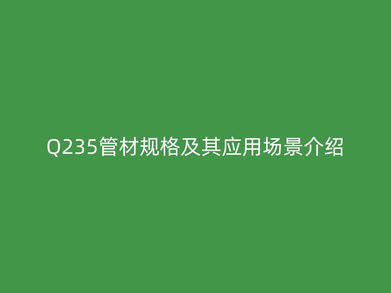 Q235管材規(guī)格及其應(yīng)用場(chǎng)景介紹