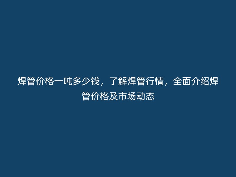 焊管價(jià)格一噸多少錢(qián)，了解焊管行情，全面介紹焊管價(jià)格及市場(chǎng)動(dòng)態(tài)