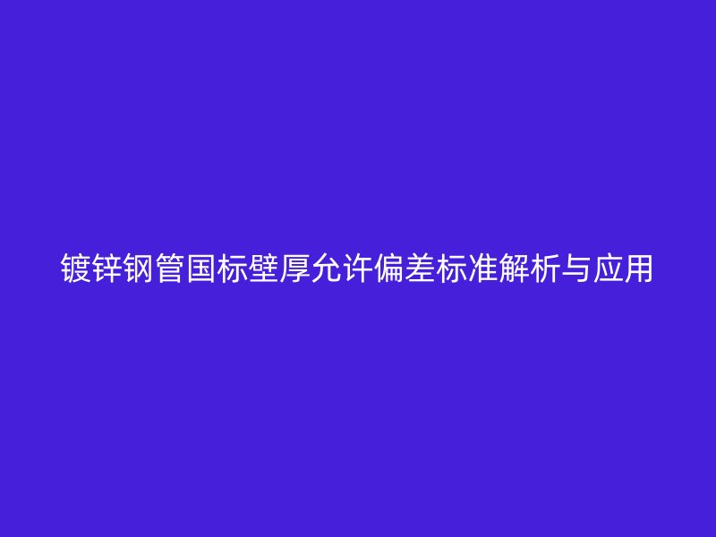 鍍鋅鋼管國(guó)標(biāo)壁厚允許偏差標(biāo)準(zhǔn)解析與應(yīng)用