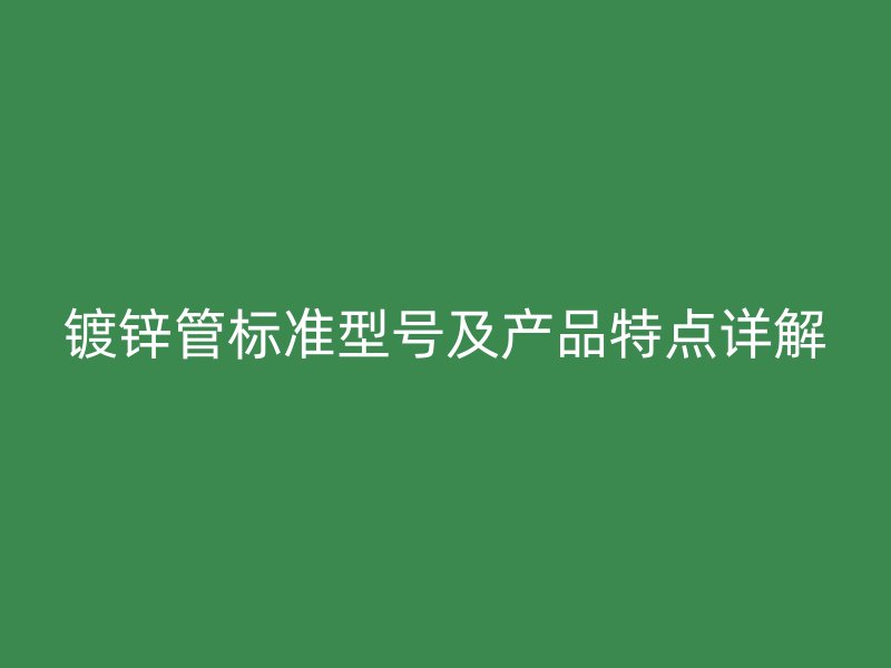 鍍鋅管標(biāo)準(zhǔn)型號及產(chǎn)品特點詳解