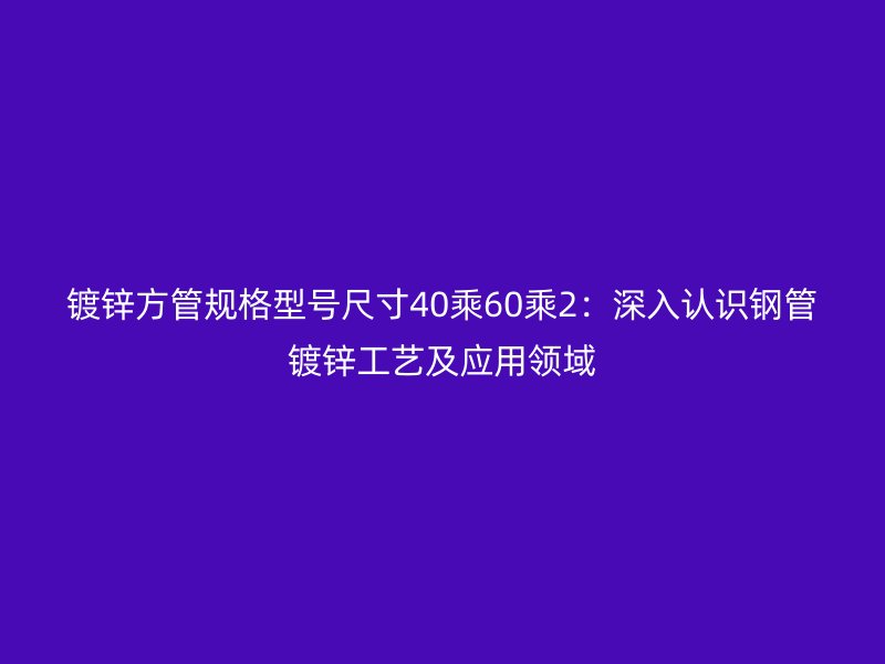 鍍鋅方管規(guī)格型號尺寸40乘60乘2：深入認識鋼管鍍鋅工藝及應(yīng)用領(lǐng)域