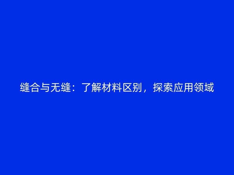 縫合與無縫：了解材料區(qū)別，探索應用領域
