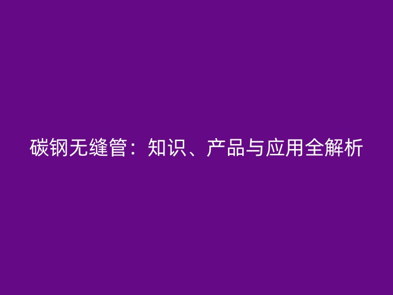 碳鋼無縫管：知識、產(chǎn)品與應(yīng)用全解析