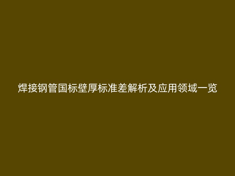 焊接鋼管國(guó)標(biāo)壁厚標(biāo)準(zhǔn)差解析及應(yīng)用領(lǐng)域一覽