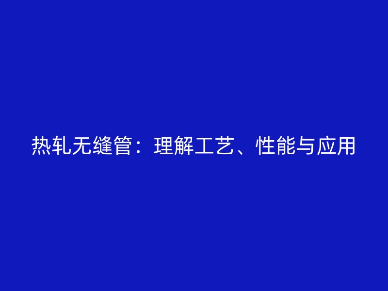 熱軋無(wú)縫管：理解工藝、性能與應(yīng)用