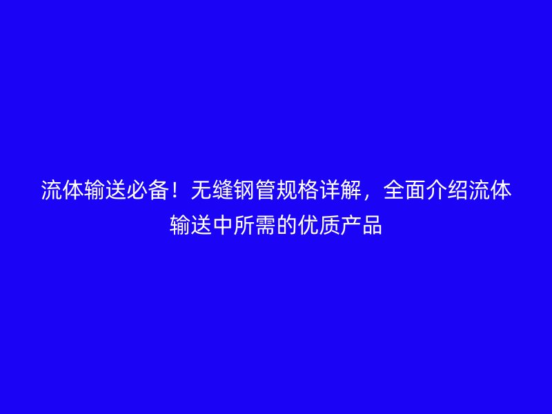 流體輸送必備！無(wú)縫鋼管規(guī)格詳解，全面介紹流體輸送中所需的優(yōu)質(zhì)產(chǎn)品