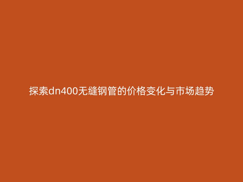 探索dn400無(wú)縫鋼管的價(jià)格變化與市場(chǎng)趨勢(shì)