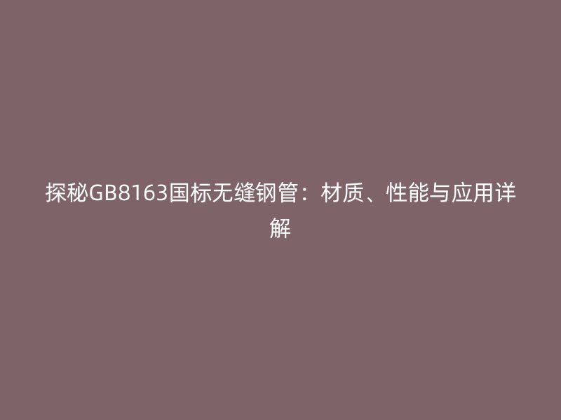 探秘GB8163國標(biāo)無縫鋼管：材質(zhì)、性能與應(yīng)用詳解