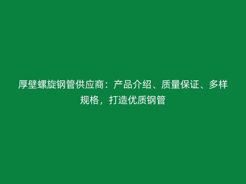 厚壁螺旋鋼管供應商：產品介紹、質量保證、多樣規(guī)格，打造優(yōu)質鋼管