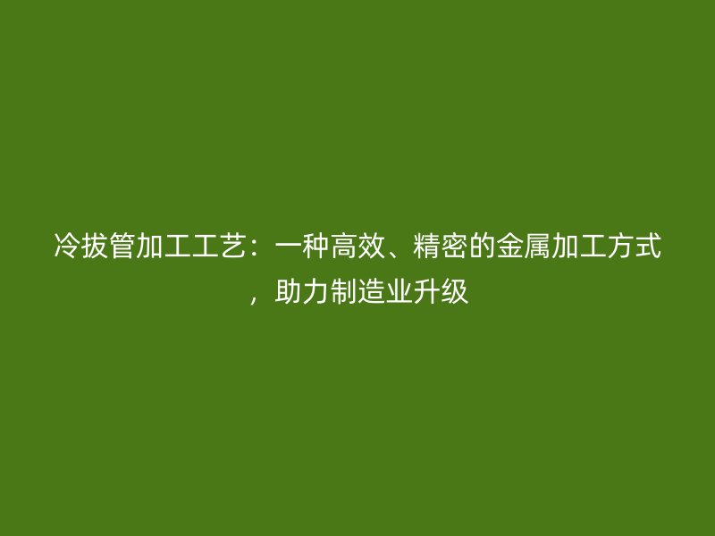 冷拔管加工工藝：一種高效、精密的金屬加工方式，助力制造業(yè)升級(jí)