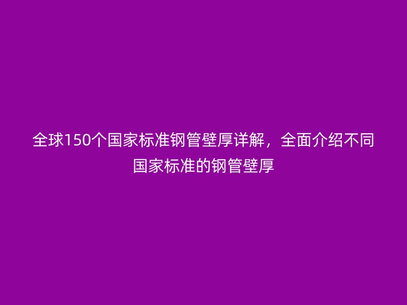 全球150個(gè)國家標(biāo)準(zhǔn)鋼管壁厚詳解，全面介紹不同國家標(biāo)準(zhǔn)的鋼管壁厚
