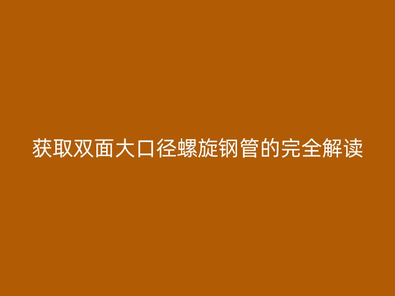 獲取雙面大口徑螺旋鋼管的完全解讀