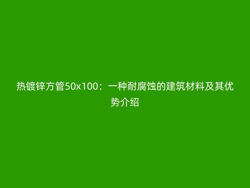 熱鍍鋅方管50x100：一種耐腐蝕的建筑材料及其優(yōu)勢介紹
