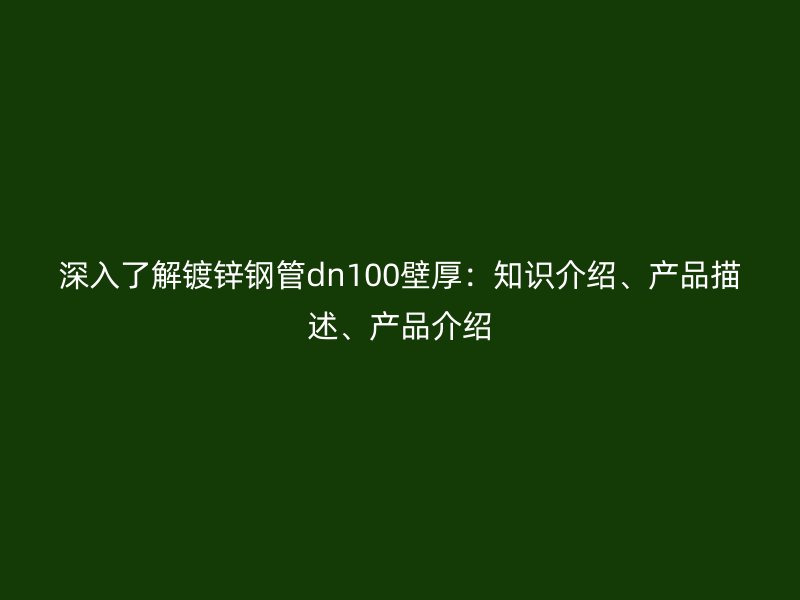 深入了解鍍鋅鋼管dn100壁厚：知識介紹、產(chǎn)品描述、產(chǎn)品介紹
