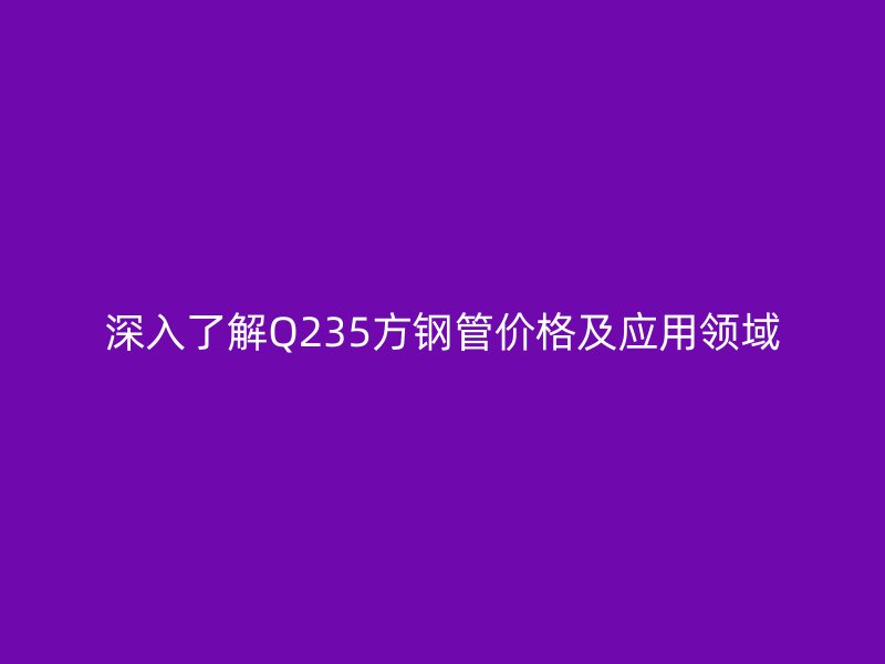 深入了解Q235方鋼管價格及應(yīng)用領(lǐng)域