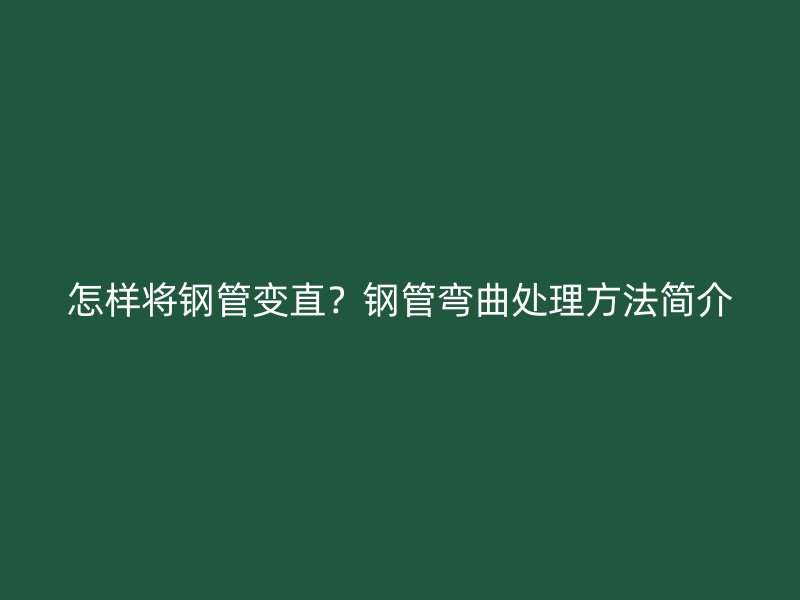 怎樣將鋼管變直？鋼管彎曲處理方法簡介