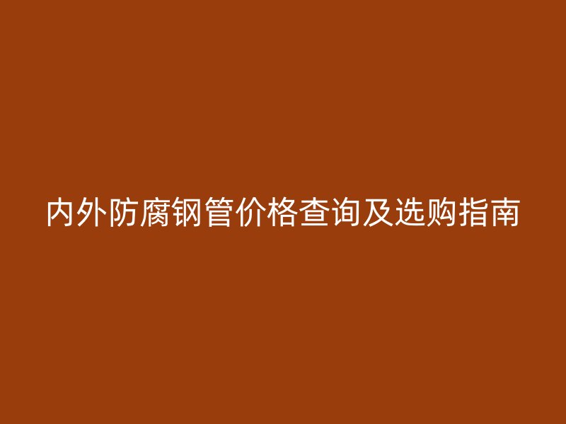 內(nèi)外防腐鋼管價格查詢及選購指南