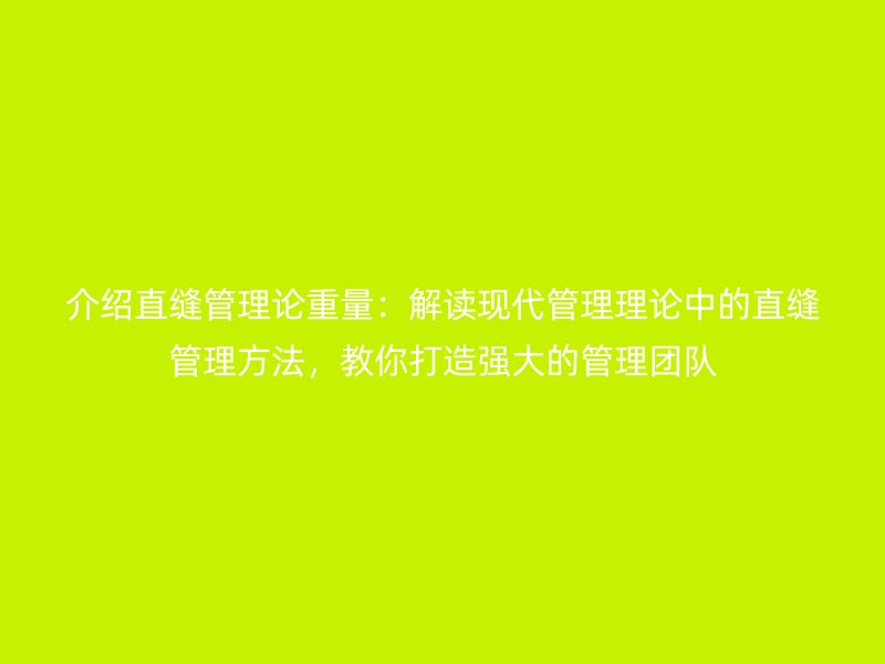 介紹直縫管理論重量：解讀現(xiàn)代管理理論中的直縫管理方法，教你打造強大的管理團隊