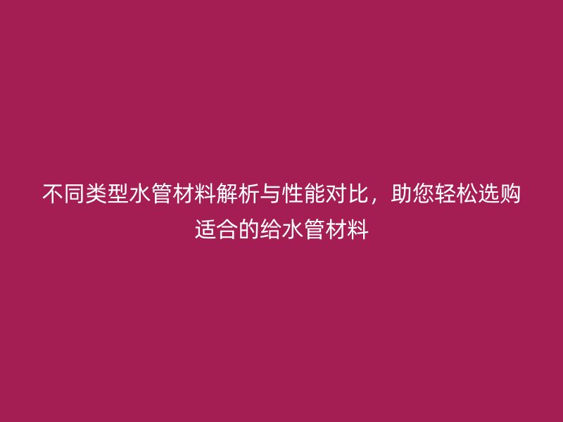 不同類型水管材料解析與性能對比，助您輕松選購適合的給水管材料