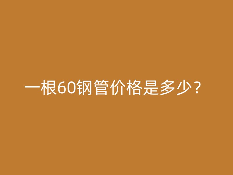 一根60鋼管價(jià)格是多少?