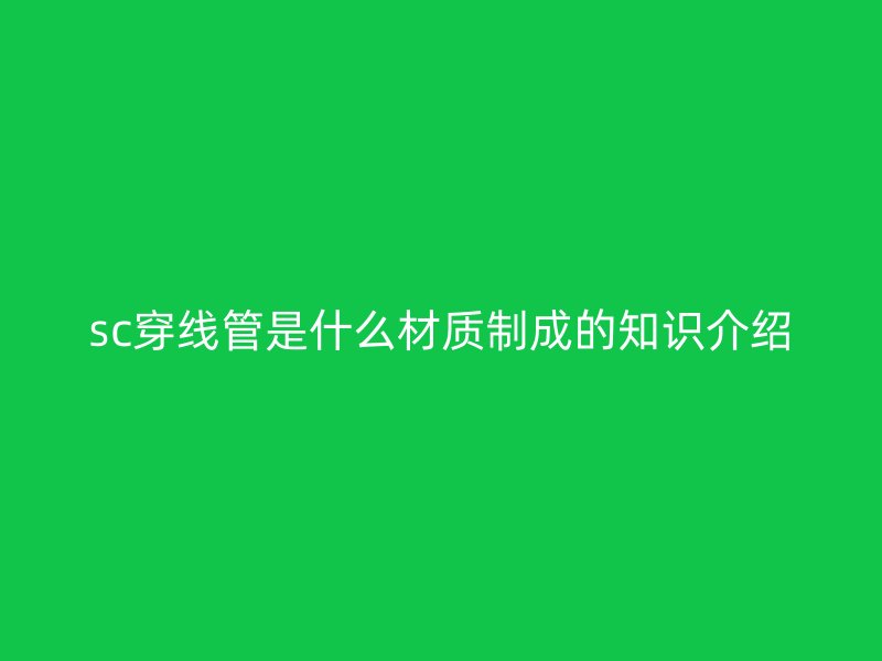 sc穿線管是什么材質(zhì)制成的知識介紹