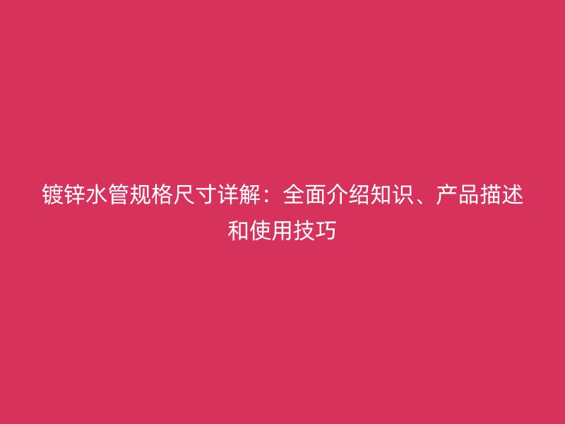 鍍鋅水管規(guī)格尺寸詳解：全面介紹知識(shí)、產(chǎn)品描述和使用技巧