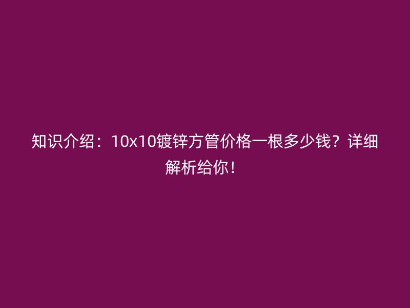 知識(shí)介紹：10x10鍍鋅方管價(jià)格一根多少錢？詳細(xì)解析給你！