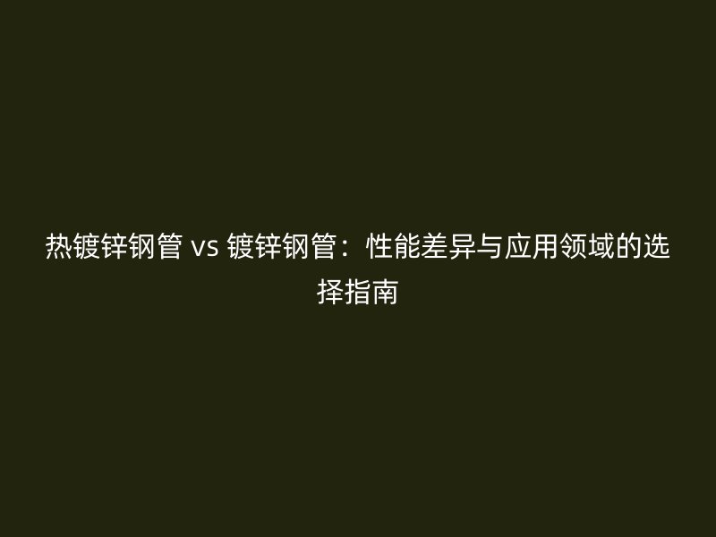熱鍍鋅鋼管 vs 鍍鋅鋼管：性能差異與應(yīng)用領(lǐng)域的選擇指南