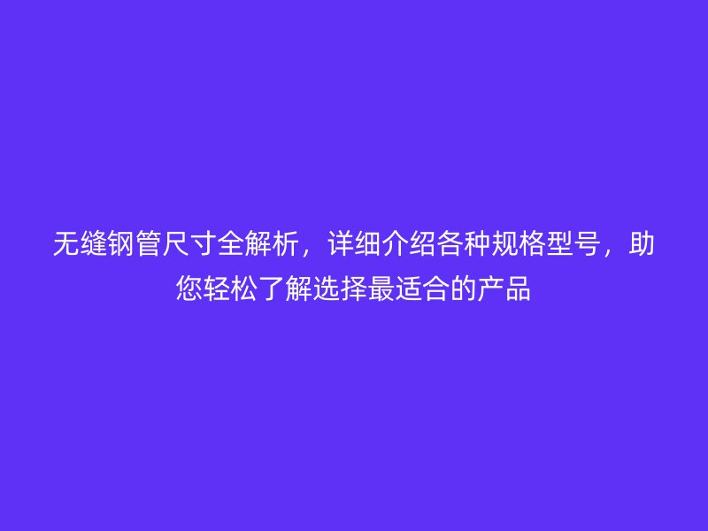 無縫鋼管尺寸全解析，詳細(xì)介紹各種規(guī)格型號(hào)，助您輕松了解選擇最適合的產(chǎn)品