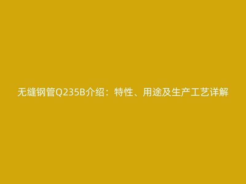 無縫鋼管Q235B介紹：特性、用途及生產(chǎn)工藝詳解