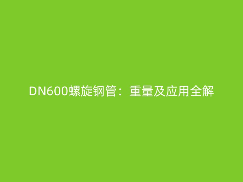 DN600螺旋鋼管：重量及應(yīng)用全解