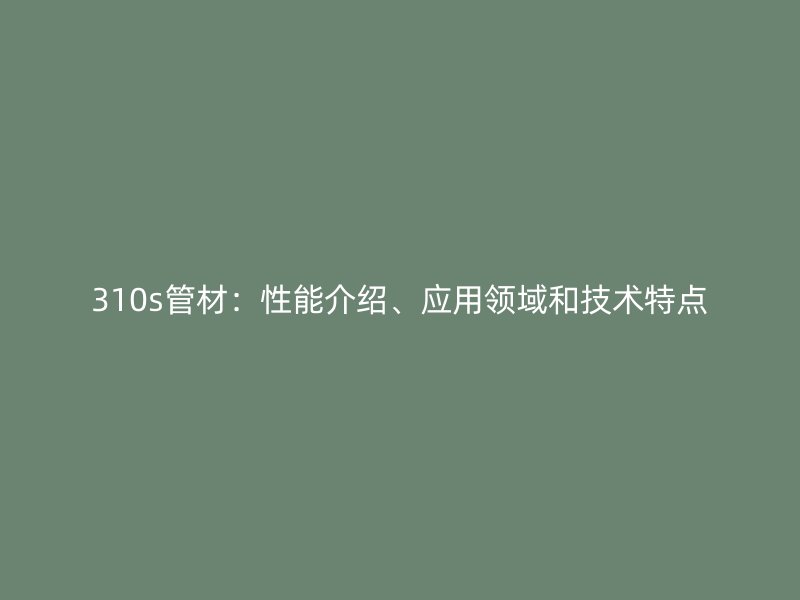 310s管材:性能介紹、應(yīng)用領(lǐng)域和技術(shù)特點(diǎn)