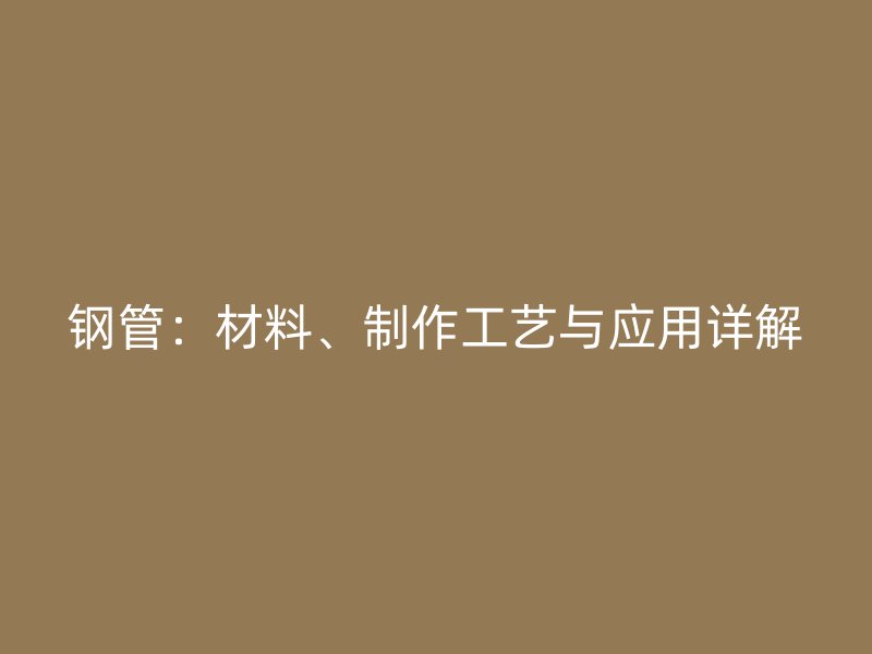 鋼管:材料、制作工藝與應(yīng)用詳解