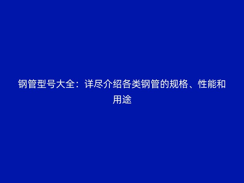 鋼管型號(hào)大全：詳盡介紹各類鋼管的規(guī)格、性能和用途