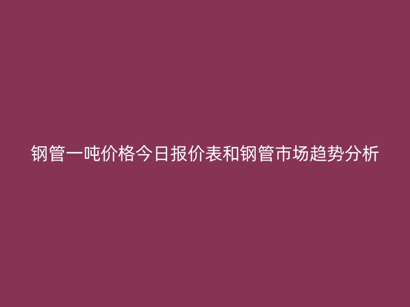 鋼管一噸價(jià)格今日?qǐng)?bào)價(jià)表和鋼管市場(chǎng)趨勢(shì)分析