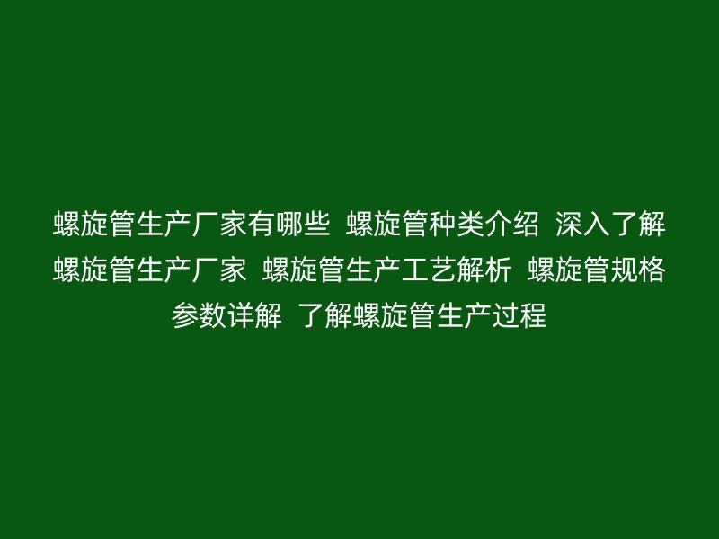 螺旋管生產廠家有哪些 螺旋管種類介紹 深入了解螺旋管生產廠家 螺旋管生產工藝解析 螺旋管規(guī)格參數(shù)詳解 了解螺旋管生產過程