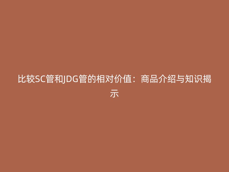 比較SC管和JDG管的相對價(jià)值：商品介紹與知識揭示