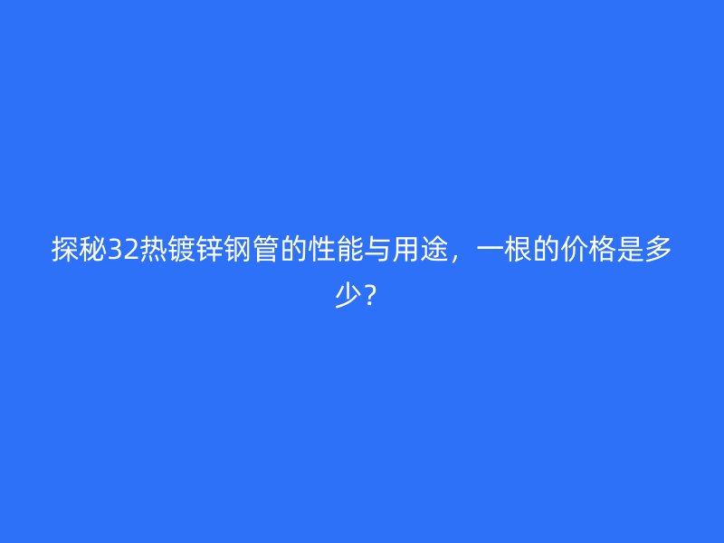 探秘32熱鍍鋅鋼管的性能與用途，一根的價格是多少？